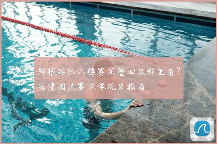 阿根廷队八强赛完整回放哪里看？高清淘汰赛录像观看指南