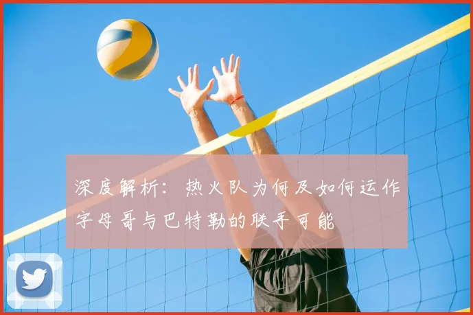 深度解析：热火队为何及如何运作字母哥与巴特勒的联手可能
