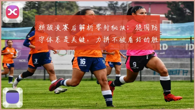 颜骏凌赛后解析零封秘诀：稳固防守体系是关键，力拼不被看好的胜利