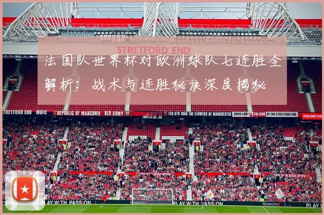 法国队世界杯对欧洲球队七连胜全解析：战术与连胜秘诀深度揭秘