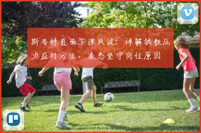 斯洛特直面下课风波:详解执教压力应对方法,表态坚守岗位原因
