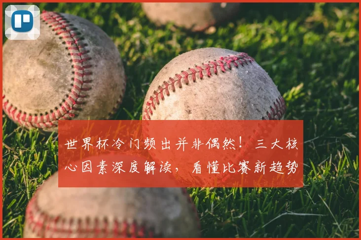 世界杯冷门频出并非偶然!三大核心因素深度解读,看懂比赛新趋势