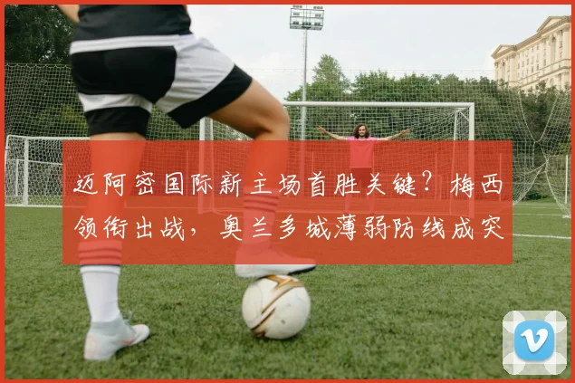 迈阿密国际新主场首胜关键？梅西领衔出战，奥兰多城薄弱防线成突破口