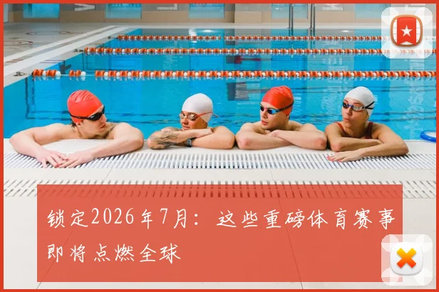 锁定2026年7月:这些重磅体育赛事即将点燃全球