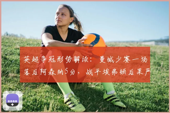 英超争冠形势解读：曼城少赛一场落后阿森纳5分，战平埃弗顿后果严重吗？