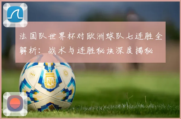 法国队世界杯对欧洲球队七连胜全解析：战术与连胜秘诀深度揭秘