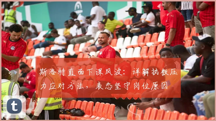 斯洛特直面下课风波：详解执教压力应对方法，表态坚守岗位原因