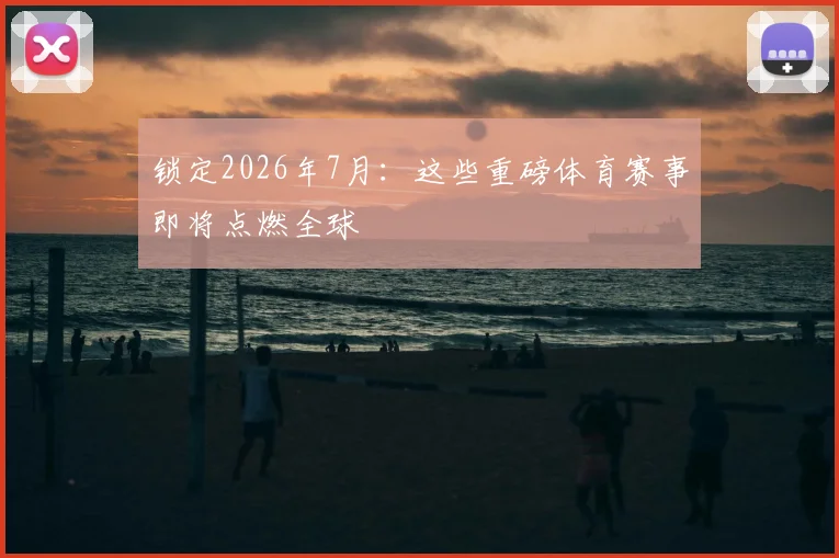 锁定2026年7月：这些重磅体育赛事即将点燃全球